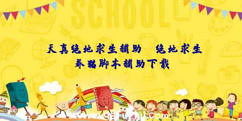 「天真绝地求生辅助」|绝地求生养猫脚本辅助下载